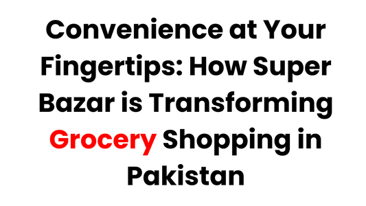 Convenience at Your Fingertips: How Super Bazar is Transforming Grocery Shopping in Pakistan